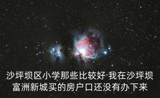 沙坪壩區小學那些比較好 我在沙坪壩富洲新城買的房戶口還沒有辦下來