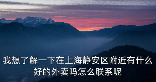 我想了解一下在上海靜安區(qū)附近有什么好的外賣(mài)嗎怎么聯(lián)系呢