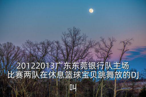 廣東東莞銀行今晚主場bgm大全，20122013廣東東莞銀行隊主場比賽兩隊在休息籃球?qū)氊愄璺诺腄J叫