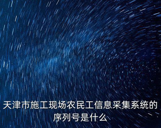 天津市施工現場農民工信息采集系統的序列號是什么