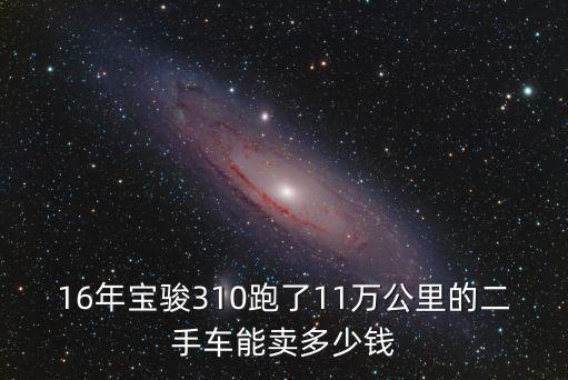 東莞寶駿310 二手，16年寶駿310跑了11萬公里的二手車能賣多少錢