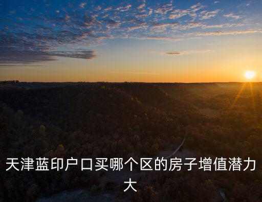 天津房?jī)r(jià)哪個(gè)區(qū)保值，天津藍(lán)印戶口買哪個(gè)區(qū)的房子增值潛力大
