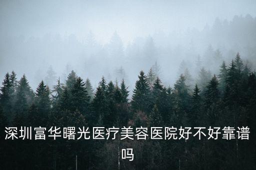 深圳富華醫療美容哪家醫院好，深圳富華醫療美容醫院正規嗎靠不靠譜