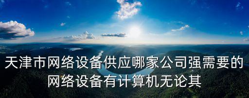 天津市網(wǎng)絡(luò)設(shè)備供應(yīng)哪家公司強(qiáng)需要的網(wǎng)絡(luò)設(shè)備有計(jì)算機(jī)無(wú)論其
