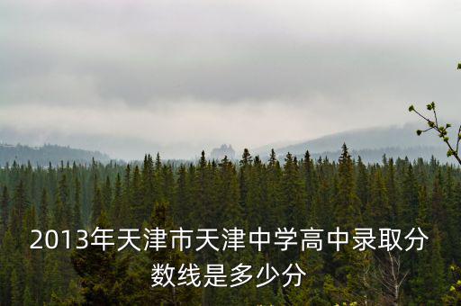 2013年天津市天津中學高中錄取分數線是多少分