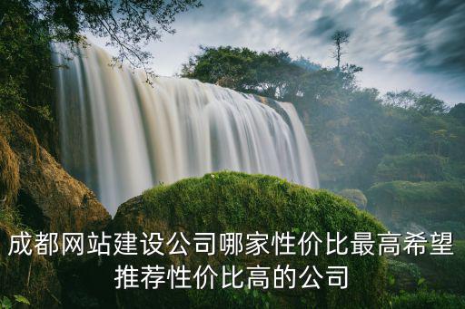 成都網站建設公司哪家性價比最高希望推薦性價比高的公司