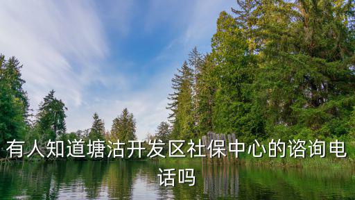 天津市塘沽社保管理局電話號碼，有人知道塘沽開發區社保中心的諮詢電話嗎