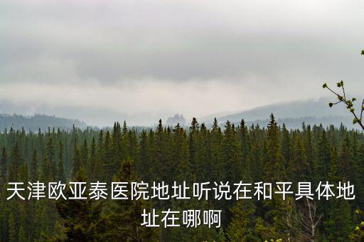 天津歐亞泰醫(yī)院地址聽說在和平具體地址在哪啊