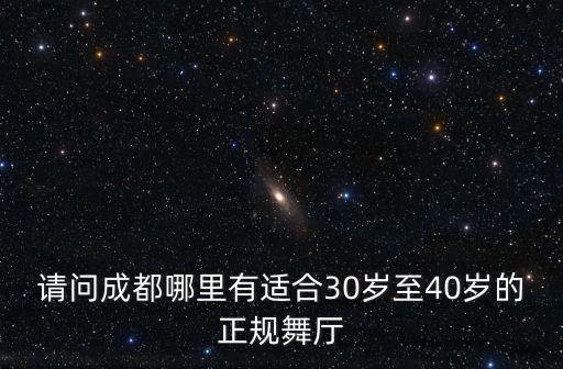 請問成都哪里有適合30歲至40歲的正規(guī)舞廳