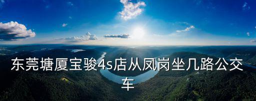 東莞塘廈寶駿4s店從鳳崗坐幾路公交車