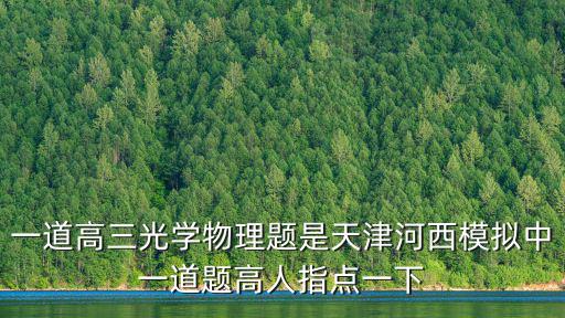 天津市河西區(qū)2020高三卷子，一道高三光學(xué)物理題是天津河西模擬中一道題高人指點一下