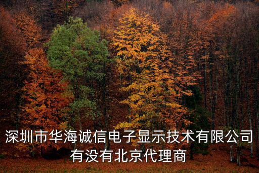 深圳市華海誠信電子顯示技術有限公司有沒有北京代理商