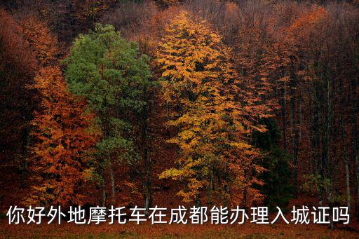 成都市摩托車進城證，你好外地摩托車在成都能辦理入城證嗎