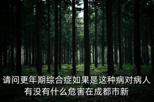 成都市新津縣廖宇，請(qǐng)問(wèn)更年期綜合癥如果是這種病對(duì)病人有沒(méi)有什么危害在成都市新
