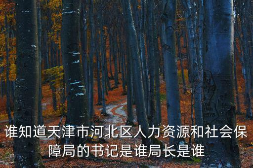 誰知道天津市河北區(qū)人力資源和社會保障局的書記是誰局長是誰
