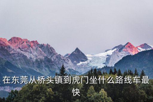 在東莞從橋頭鎮到虎門坐什么路線車最快