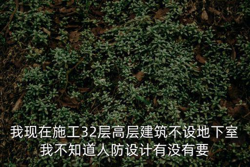 我現在施工32層高層建筑不設地下室我不知道人防設計有沒有要