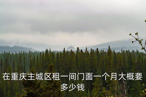 在重慶主城區租一間門面一個月大概要多少錢
