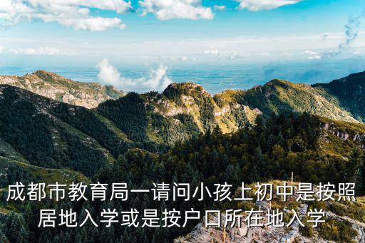 成都市教育局一請問小孩上初中是按照居地入學或是按戶口所在地入學