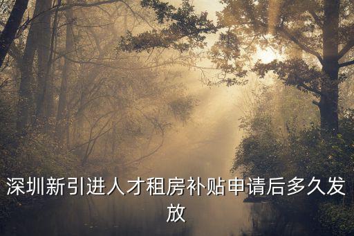 深圳新引進人才租房補貼申請后多久發放