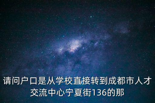 請問戶口是從學校直接轉(zhuǎn)到成都市人才交流中心寧夏街136的那