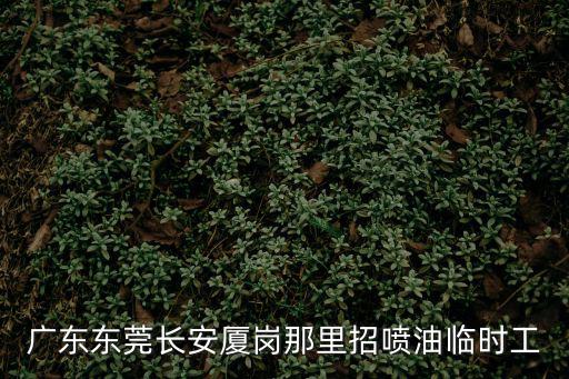 廣東東莞長(zhǎng)安廈崗那里招噴油臨時(shí)工