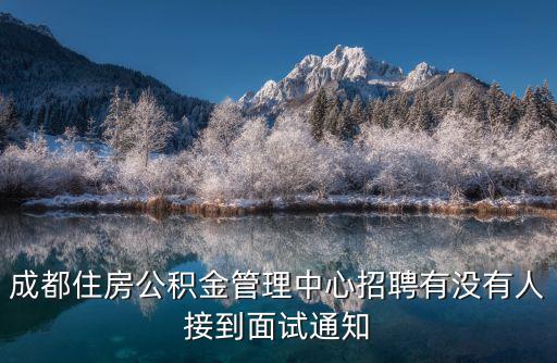 成都市公積金招聘，成都住房公積金管理中心招聘有沒有人接到面試通知