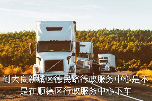 到大良新城區德民路行政服務中心是不是在順德區行政服務中心下車