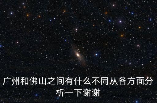 廣州和佛山之間有什么不同從各方面分析一下謝謝