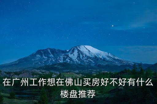 在廣州工作想在佛山買房好不好有什么樓盤推薦