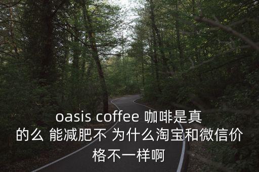 oasis coffee 咖啡是真的么 能減肥不 為什么淘寶和微信價格不一樣啊