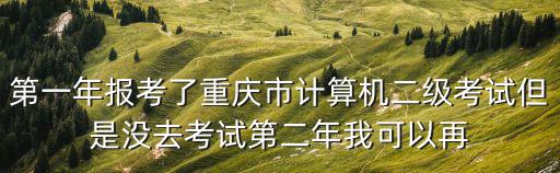 第一年報考了重慶市計算機二級考試但是沒去考試第二年我可以再