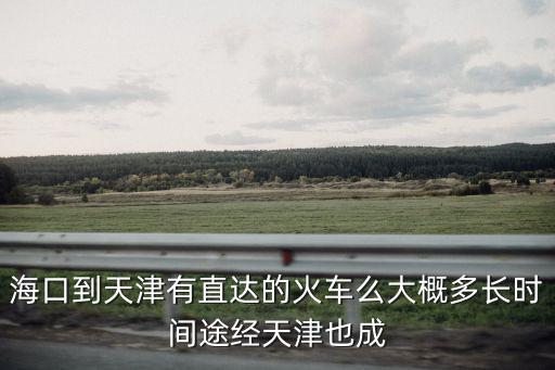 海口到天津有直達的火車么大概多長時間途經天津也成