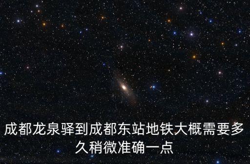 成都龍泉驛到成都東站地鐵大概需要多久稍微準確一點