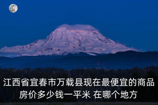 江西省宜春市萬載縣現(xiàn)在最便宜的商品房價多少錢一平米 在哪個地方