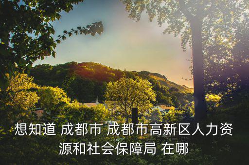 想知道 成都市 成都市高新區(qū)人力資源和社會(huì)保障局 在哪