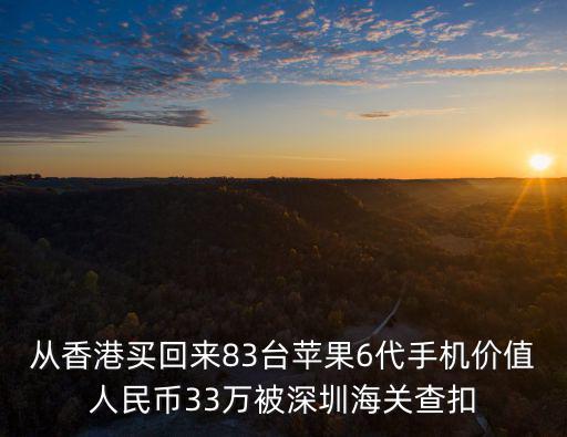 從香港買回來83臺蘋果6代手機價值人民幣33萬被深圳海關查扣