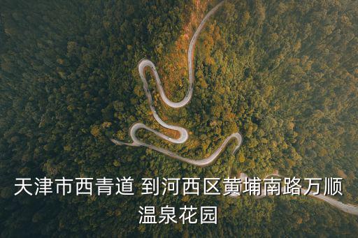 天津市西青道 到河西區(qū)黃埔南路萬順溫泉花園