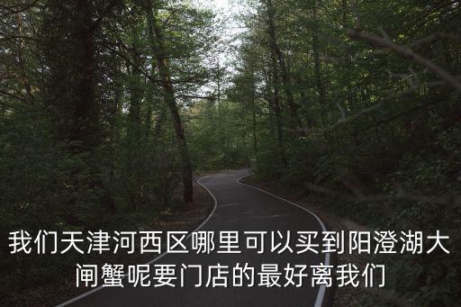 我們天津河西區哪里可以買到陽澄湖大閘蟹呢要門店的最好離我們