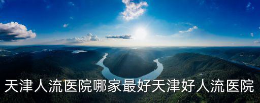 天津人流醫院哪家最好天津好人流醫院