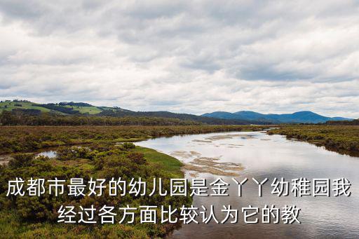 成都市最好的幼兒園是金丫丫幼稚園我經(jīng)過各方面比較認(rèn)為它的教