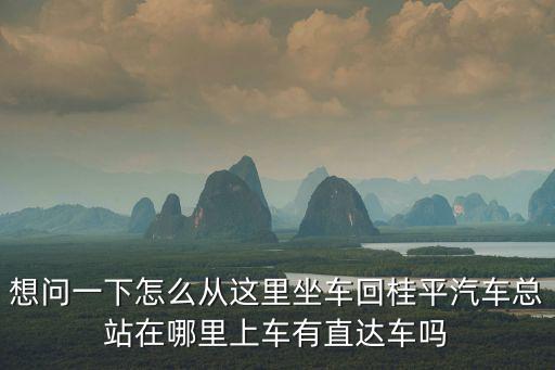 想問一下怎么從這里坐車回桂平汽車總站在哪里上車有直達車嗎