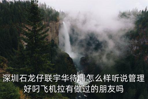 深圳石龍仔聯宇華待遇怎么樣聽說管理好叼飛機拉有做過的朋友嗎