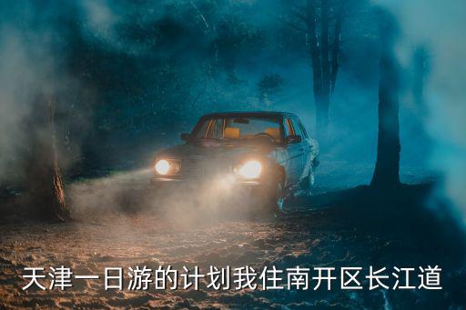 天津一日游的計劃我住南開區長江道
