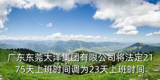 廣東東莞大洋集團(tuán)有限公司將法定2175天上班時(shí)間調(diào)為23天上班時(shí)間
