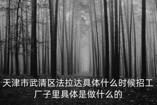 天津市武清區法拉達具體什么時候招工廠子里具體是做什么的