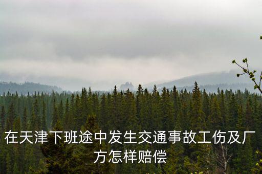 在天津下班途中發(fā)生交通事故工傷及廠方怎樣賠償