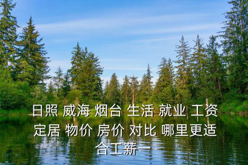 日照 威海 煙臺 生活 就業 工資 定居 物價 房價 對比 哪里更適合工薪一