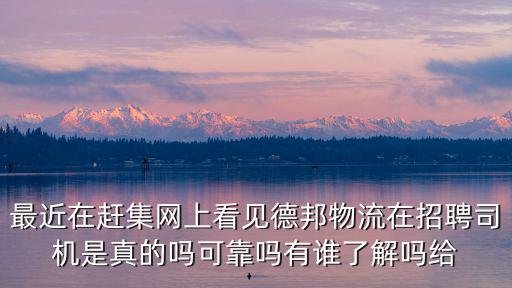 最近在趕集網上看見德邦物流在招聘司機是真的嗎可靠嗎有誰了解嗎給