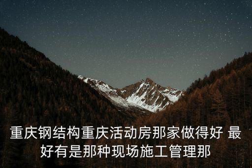 重慶鋼結構重慶活動房那家做得好 最好有是那種現場施工管理那
